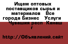 Ищем оптовых поставщиков сырья и материалов - Все города Бизнес » Услуги   . Чувашия респ.,Канаш г.